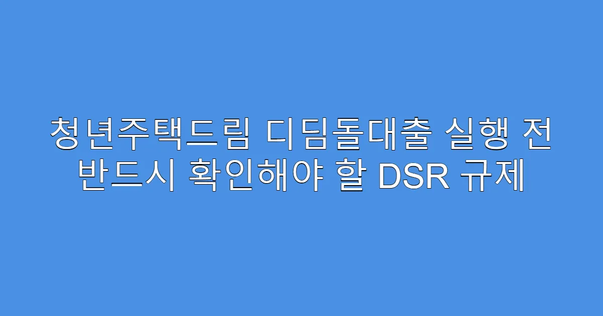 청년주택드림 디딤돌대출 실행 전 반드시 확인해야 할 DSR 규제