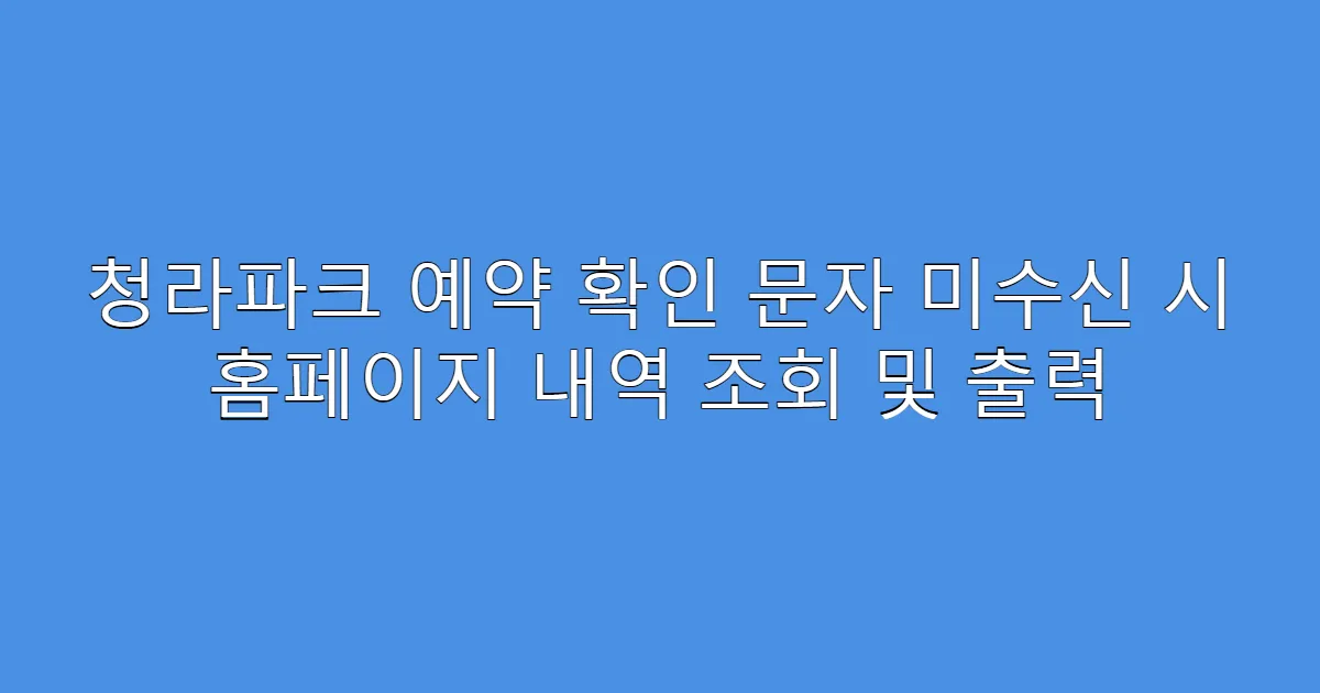 청라파크 예약 확인 문자 미수신 시 홈페이지 내역 조회 및 출력