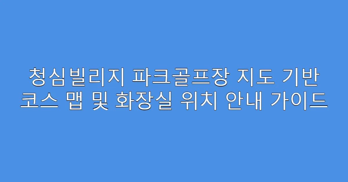 청심빌리지 파크골프장 지도 기반 코스 맵 및 화장실 위치 안내 가이드