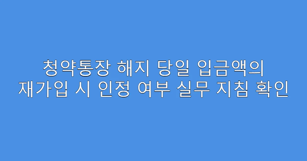 청약통장 해지 당일 입금액의 재가입 시 인정 여부 실무 지침 확인