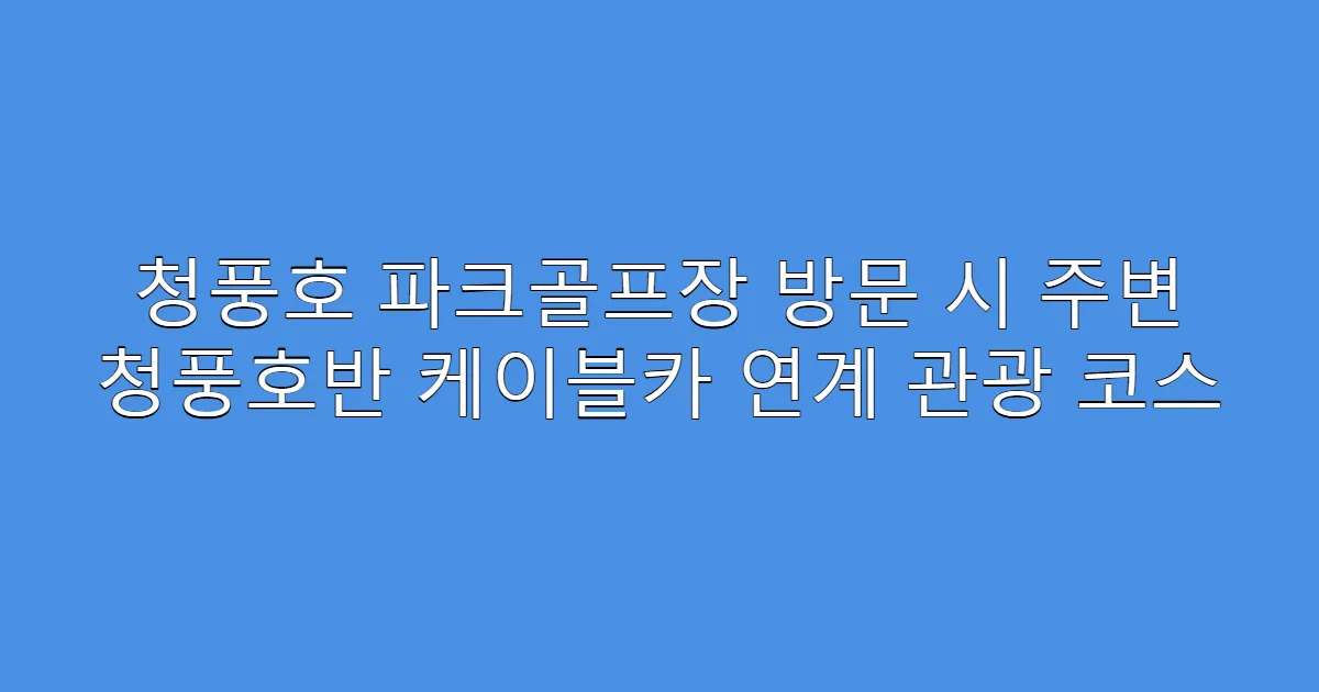 청풍호 파크골프장 방문 시 주변 청풍호반 케이블카 연계 관광 코스