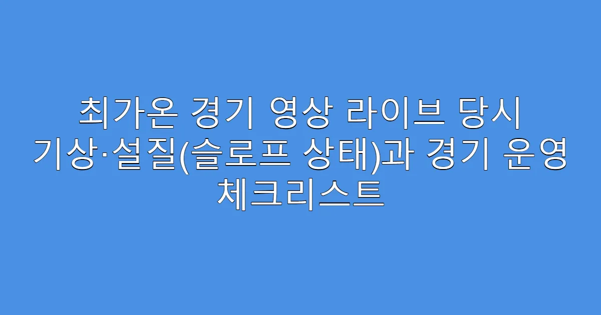 최가온 경기 영상 라이브 당시 기상·설질(슬로프 상태)과 경기 운영 체크리스트