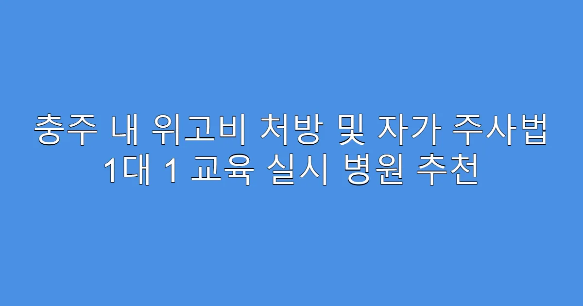 충주 내 위고비 처방 및 자가 주사법 1대 1 교육 실시 병원 추천