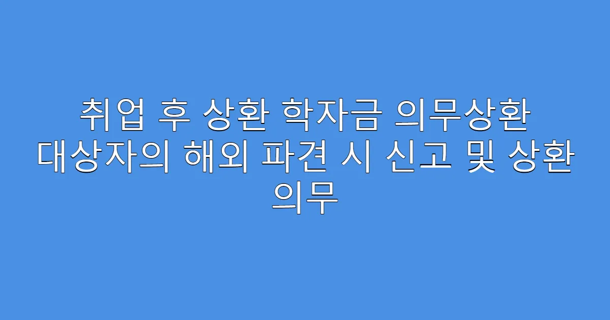 취업 후 상환 학자금 의무상환 대상자의 해외 파견 시 신고 및 상환 의무