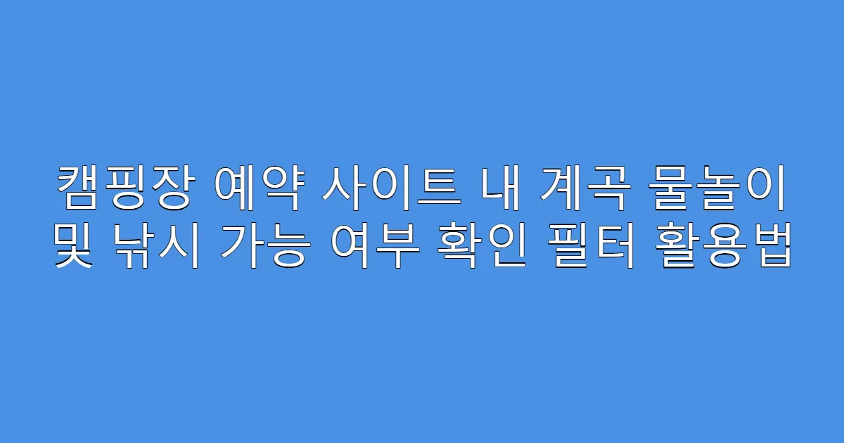 캠핑장 예약 사이트 내 계곡 물놀이 및 낚시 가능 여부 확인 필터 활용법