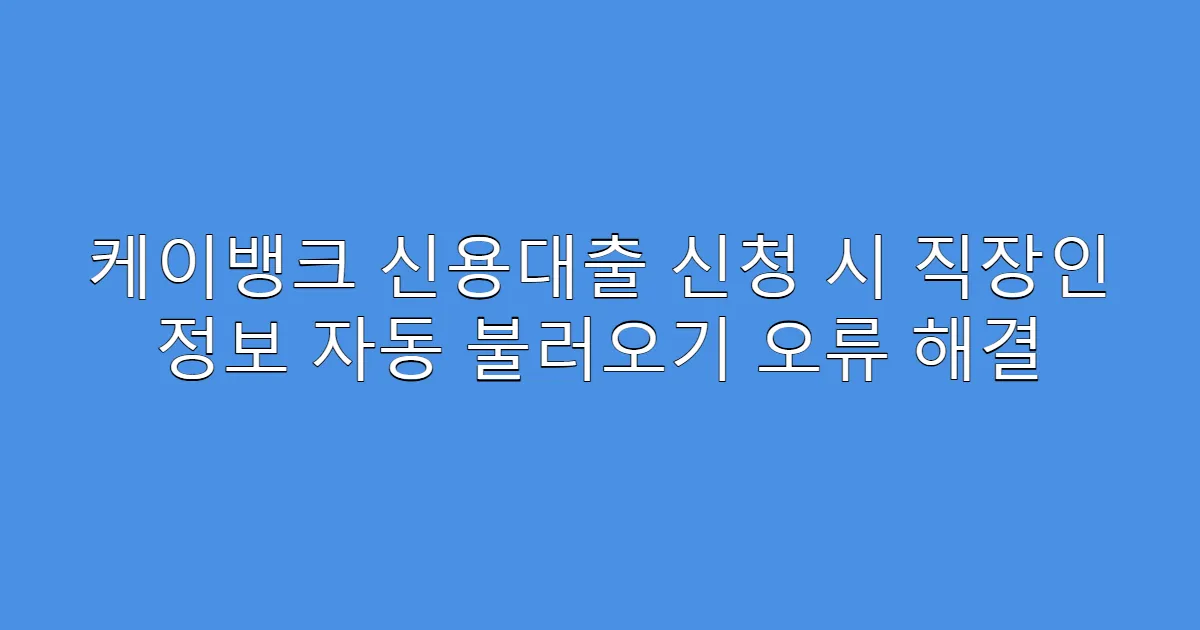 케이뱅크 신용대출 신청 시 직장인 정보 자동 불러오기 오류 해결