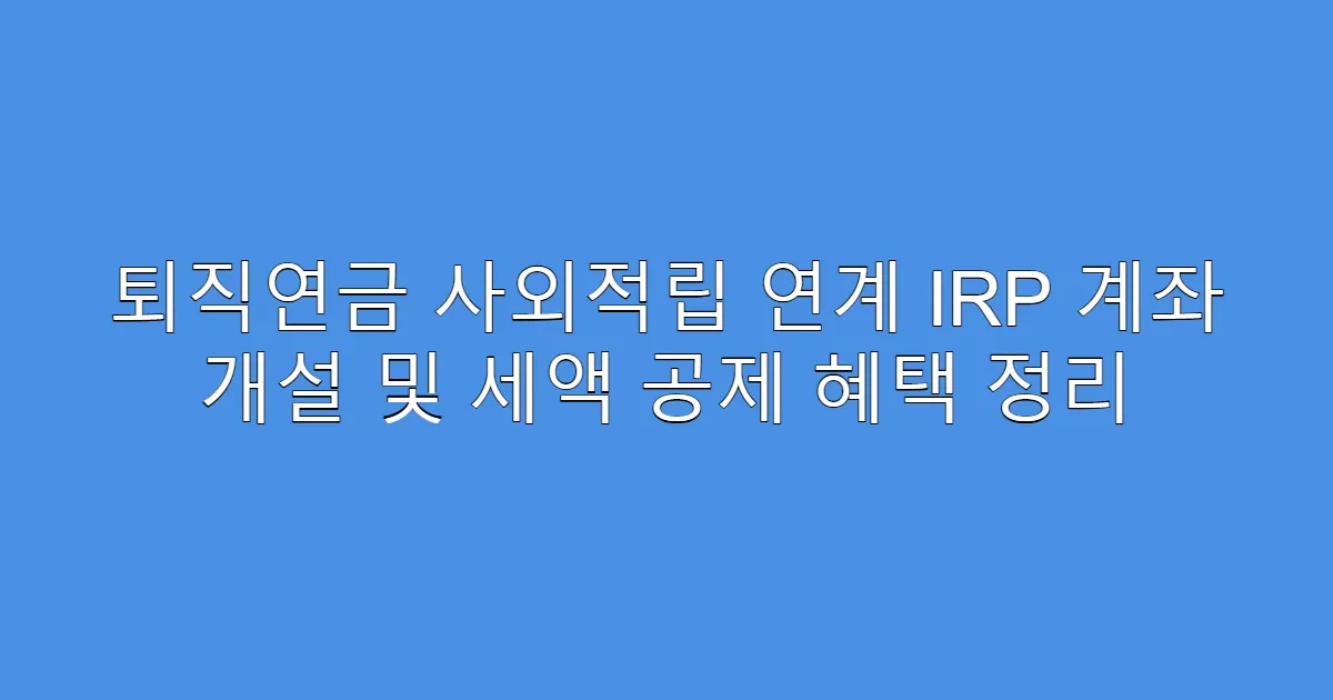 퇴직연금 사외적립 연계 IRP 계좌 개설 및 세액 공제 혜택 정리
