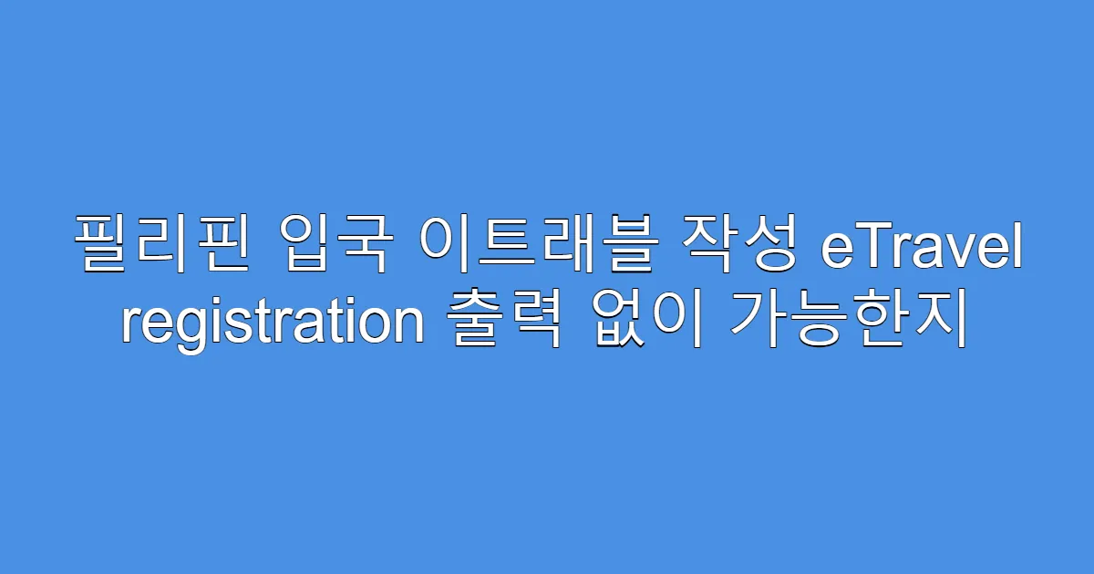 필리핀 입국 이트래블 작성 eTravel registration 출력 없이 가능한지