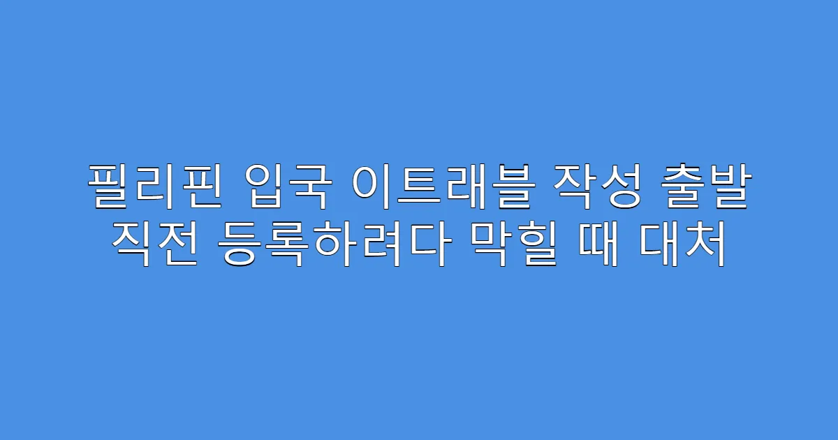 필리핀 입국 이트래블 작성 출발 직전 등록하려다 막힐 때 대처