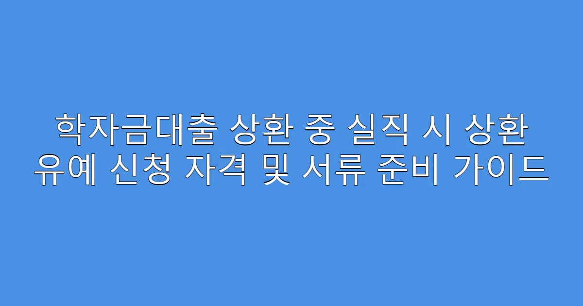 학자금대출 상환 중 실직 시 상환 유예 신청 자격 및 서류 준비 가이드
