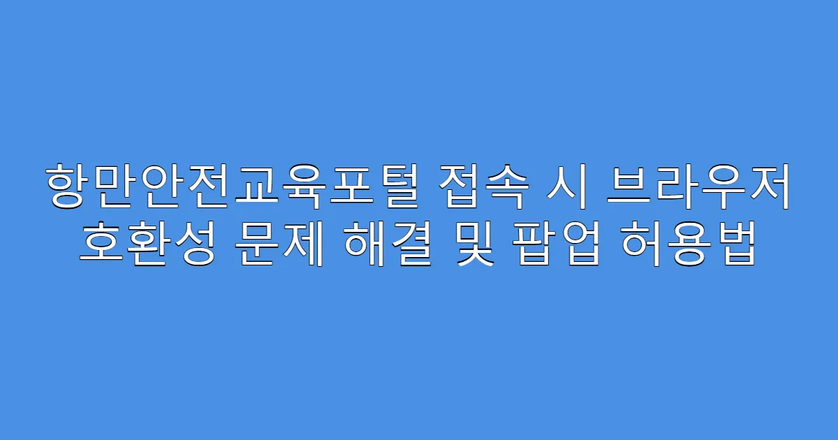 항만안전교육포털 접속 시 브라우저 호환성 문제 해결 및 팝업 허용법