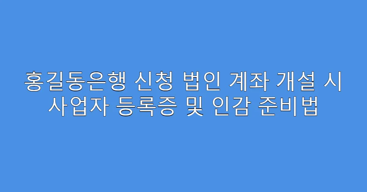 홍길동은행 신청 법인 계좌 개설 시 사업자 등록증 및 인감 준비법