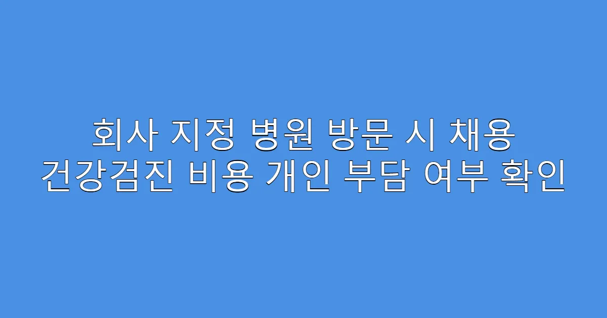 회사 지정 병원 방문 시 채용 건강검진 비용 개인 부담 여부 확인