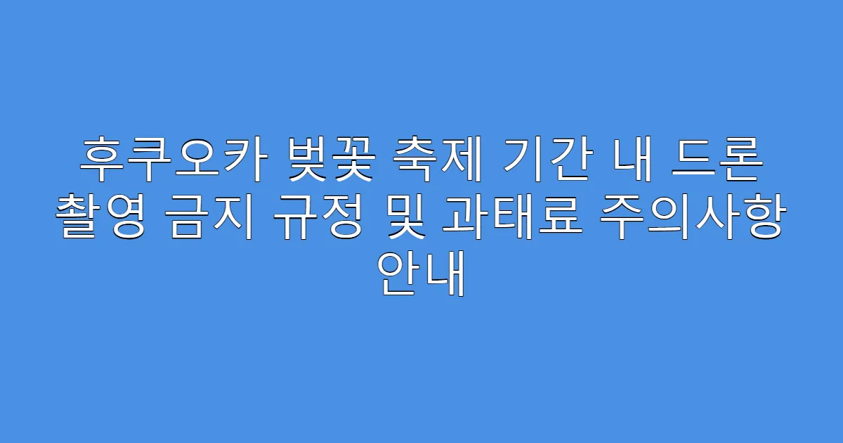 후쿠오카 벚꽃 축제 기간 내 드론 촬영 금지 규정 및 과태료 주의사항 안내