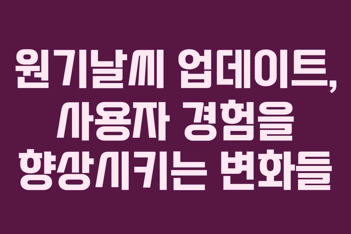원기날씨 업데이트, 사용자 경험을 향상시키는 변화들