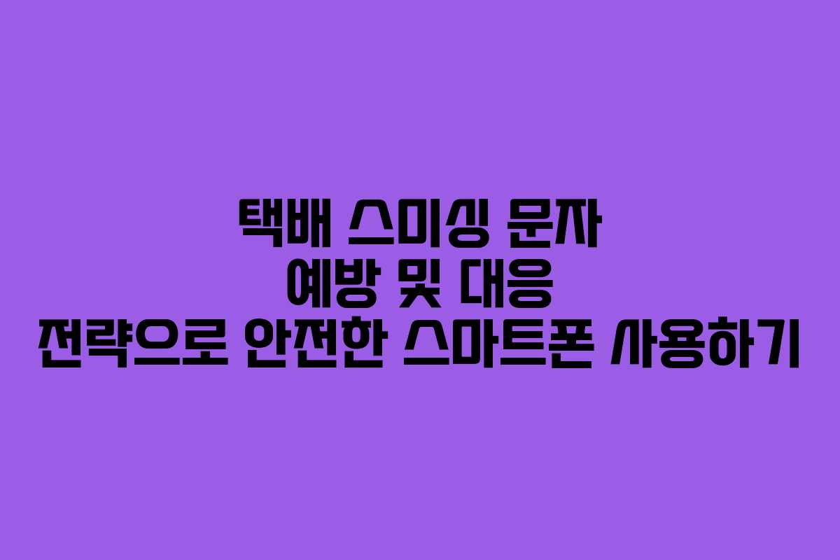 택배 스미싱 문자 예방 및 대응 전략으로 안전한 스마트폰 사용하기