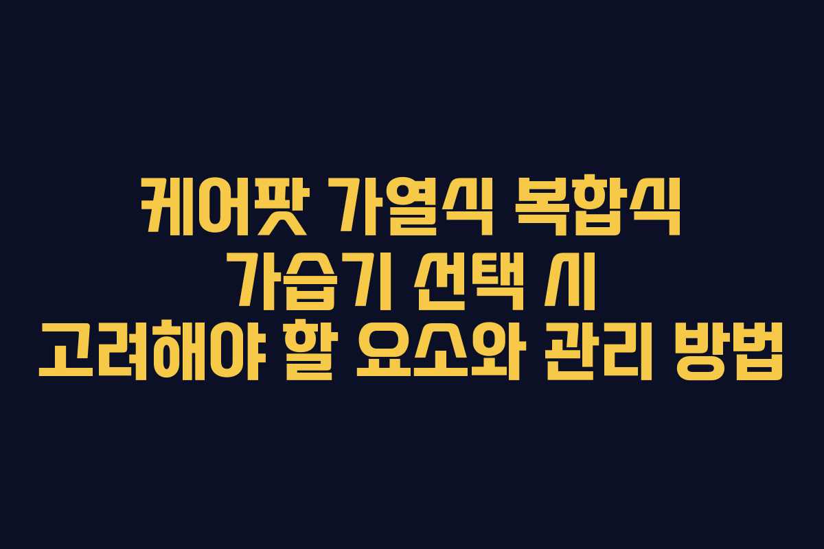 케어팟 가열식 복합식 가습기 선택 시 고려해야 할 요소와 관리 방법