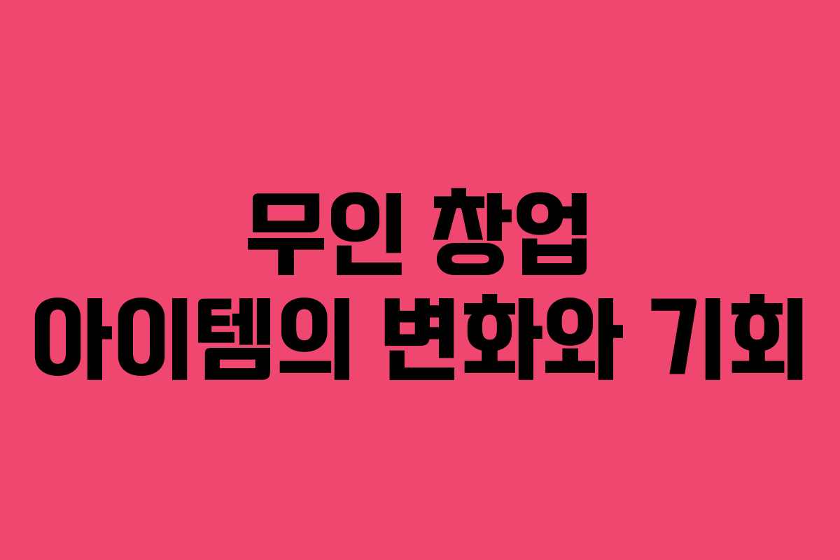 무인 창업 아이템의 변화와 기회