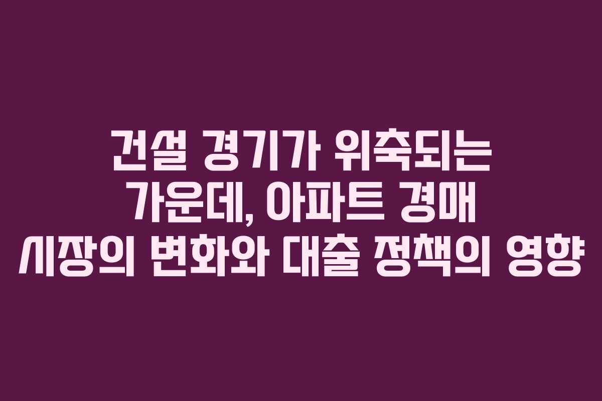 건설 경기가 위축되는 가운데, 아파트 경매 시장의 변화와 대출 정책의 영향