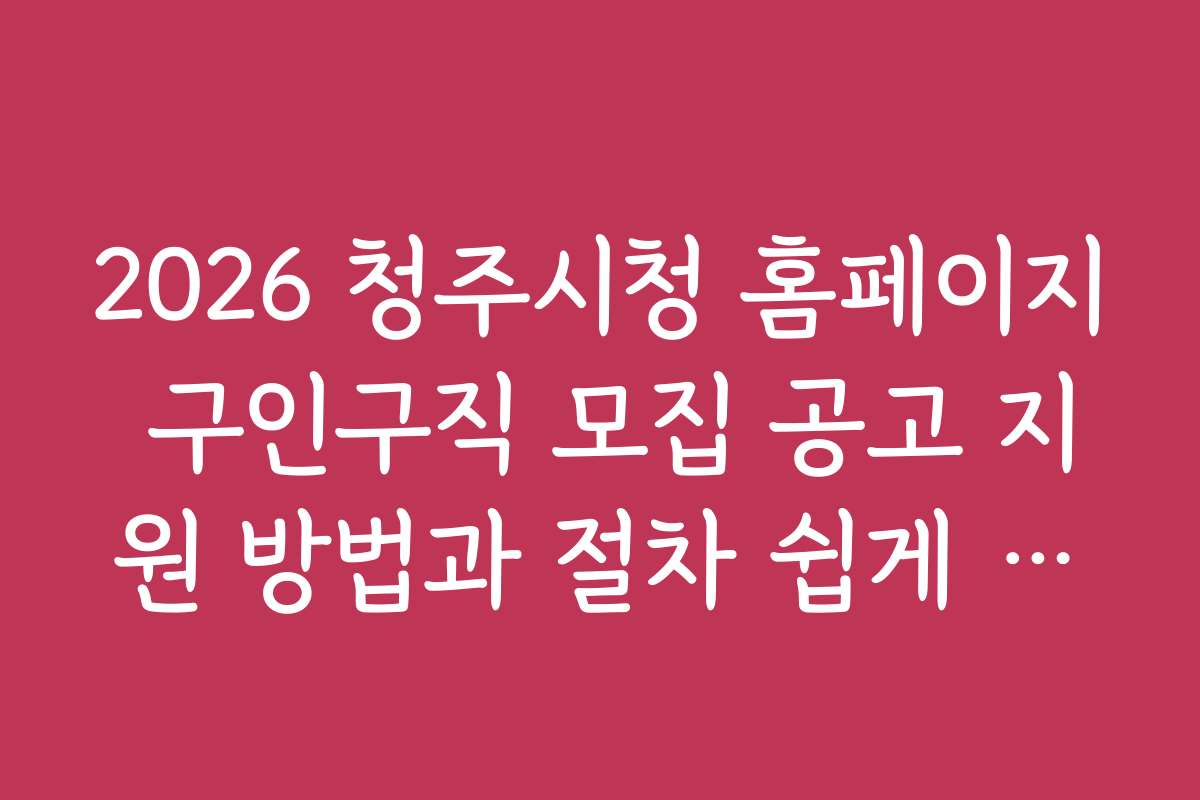 2026 청주시청 홈페이지 구인구직 모집 공고 지원 방법과 절차 쉽게 따라하기