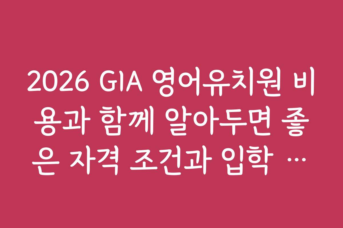 2026 GIA 영어유치원 비용과 함께 알아두면 좋은 자격 조건과 입학 기준