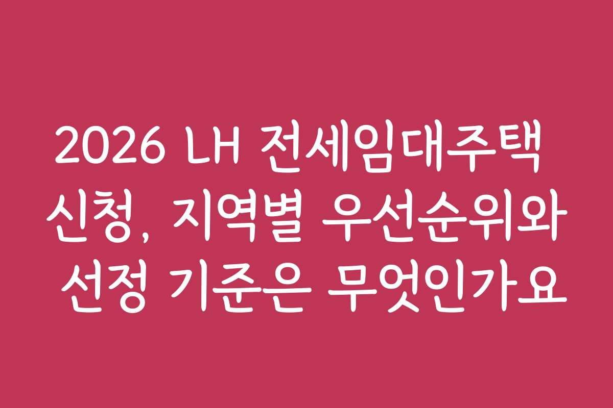 2026 LH 전세임대주택 신청, 지역별 우선순위와 선정 기준은 무엇인가요