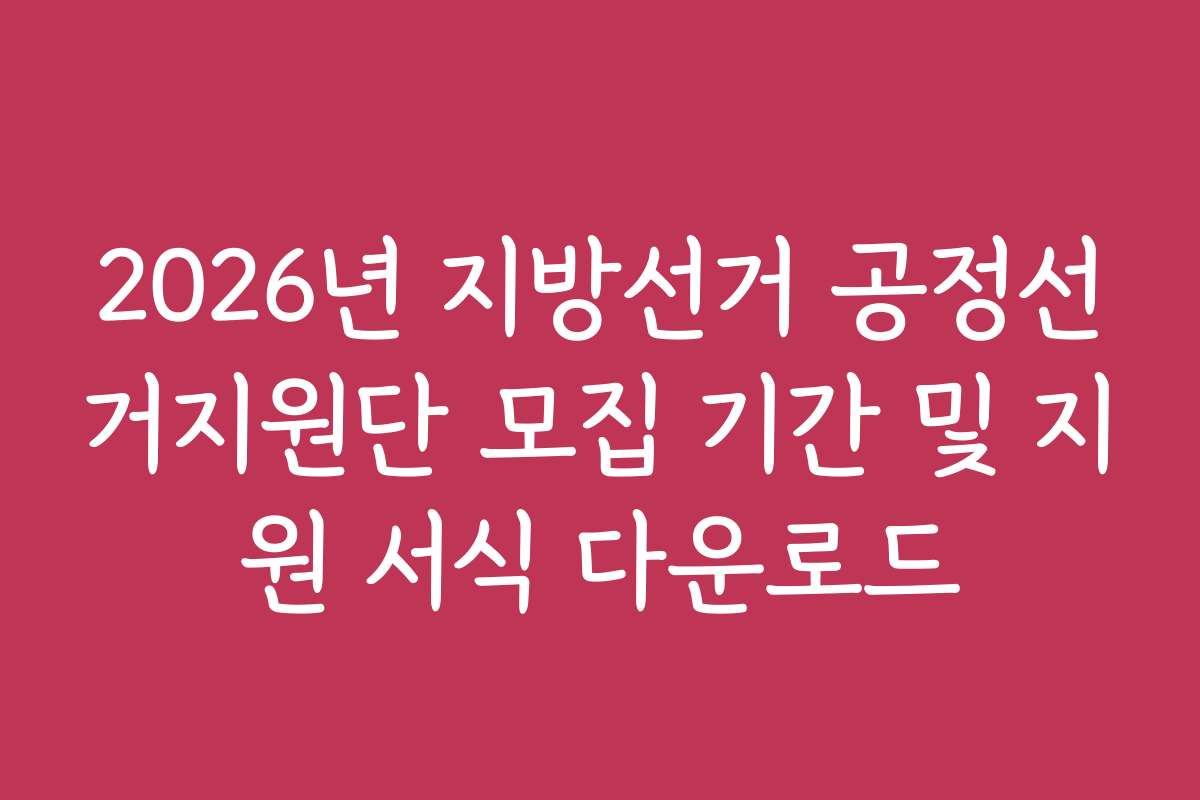 2026년 지방선거 공정선거지원단 모집 기간 및 지원 서식 다운로드