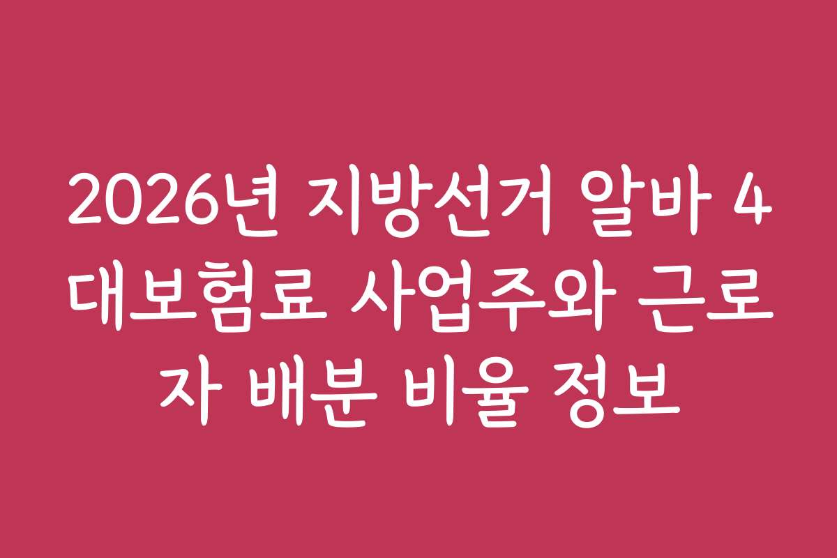 2026년 지방선거 알바 4대보험료 사업주와 근로자 배분 비율 정보