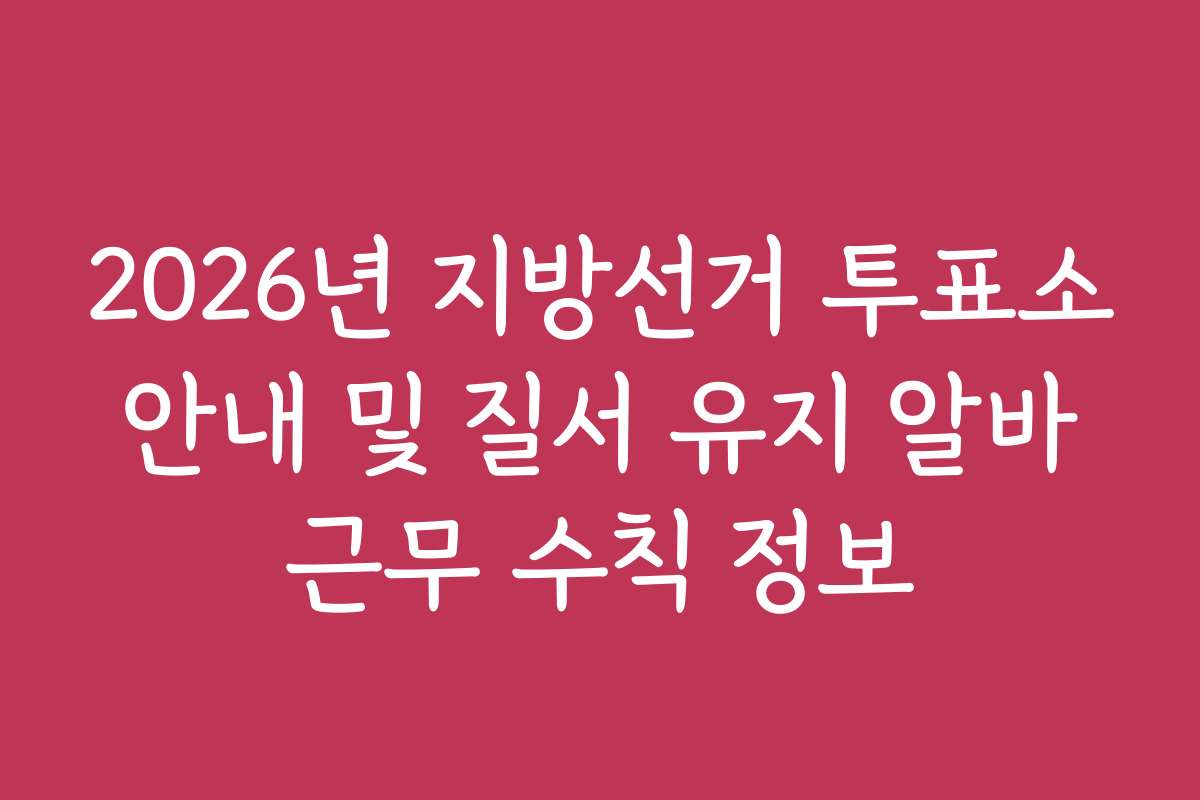 2026년 지방선거 투표소 안내 및 질서 유지 알바 근무 수칙 정보