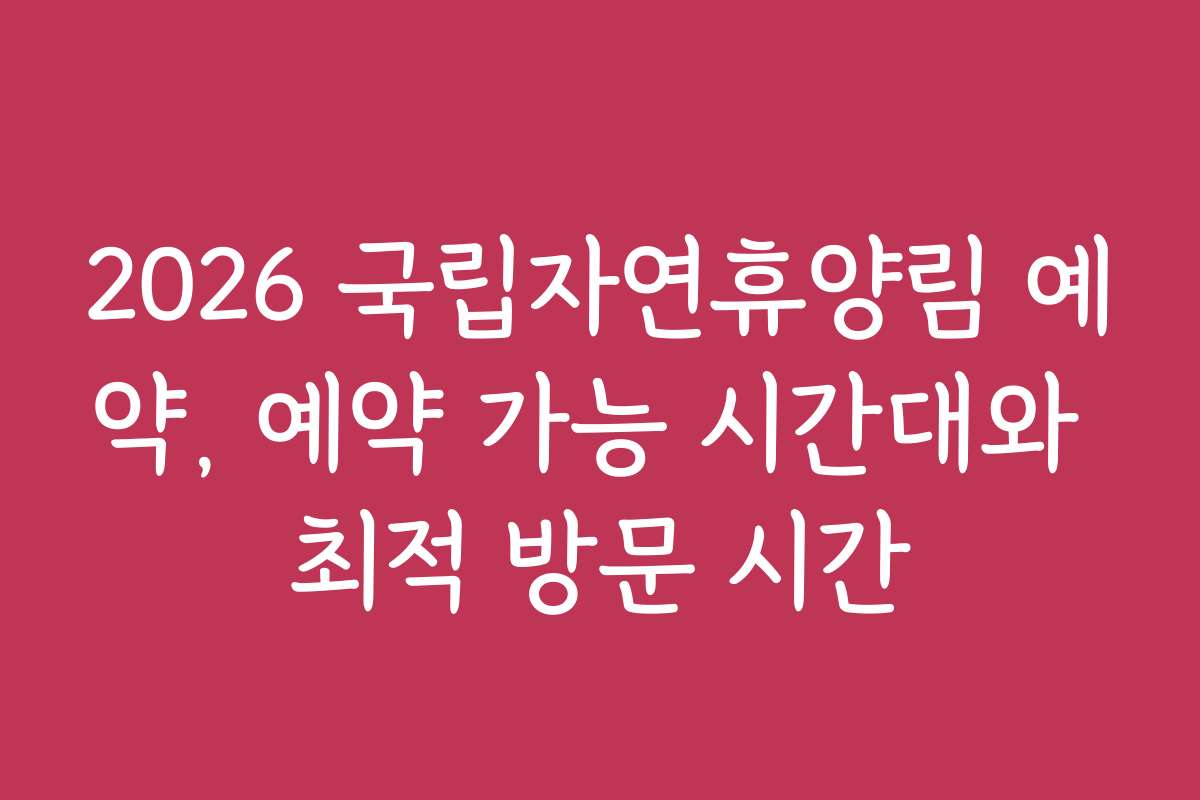 2026 국립자연휴양림 예약, 예약 가능 시간대와 최적 방문 시간