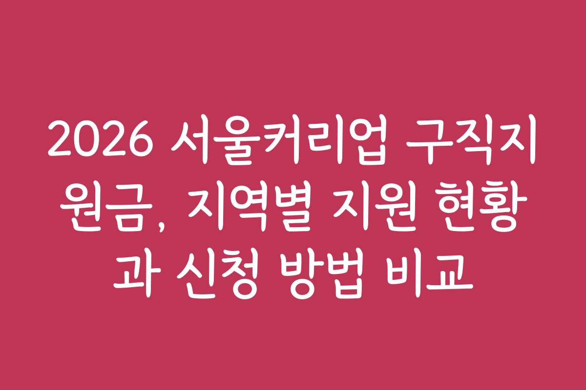 2026 서울커리업 구직지원금, 지역별 지원 현황과 신청 방법 비교