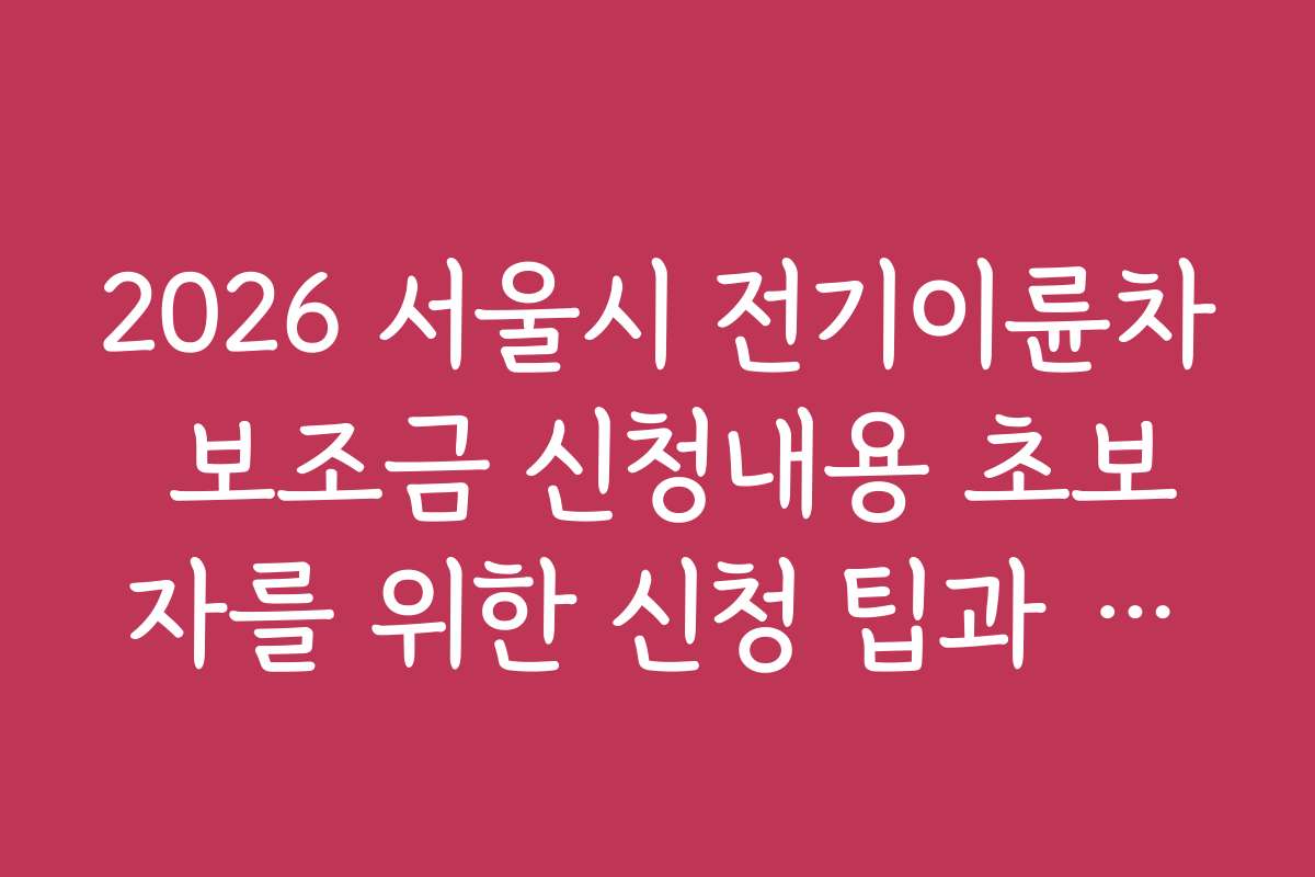 2026 서울시 전기이륜차 보조금 신청내용 초보자를 위한 신청 팁과 노하우