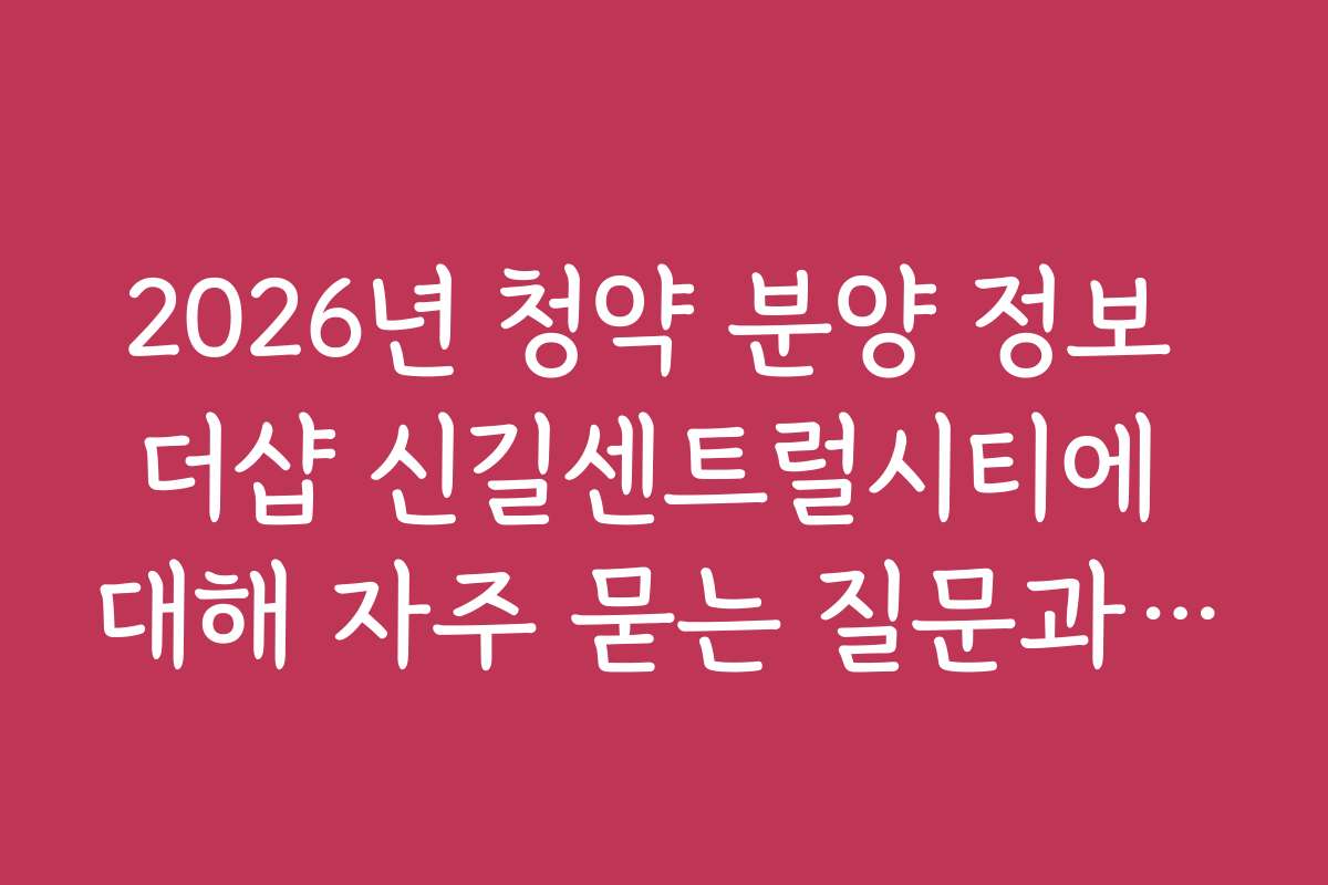2026년 청약 분양 정보 더샵 신길센트럴시티에 대해 자주 묻는 질문과 궁금증을 해결하세요