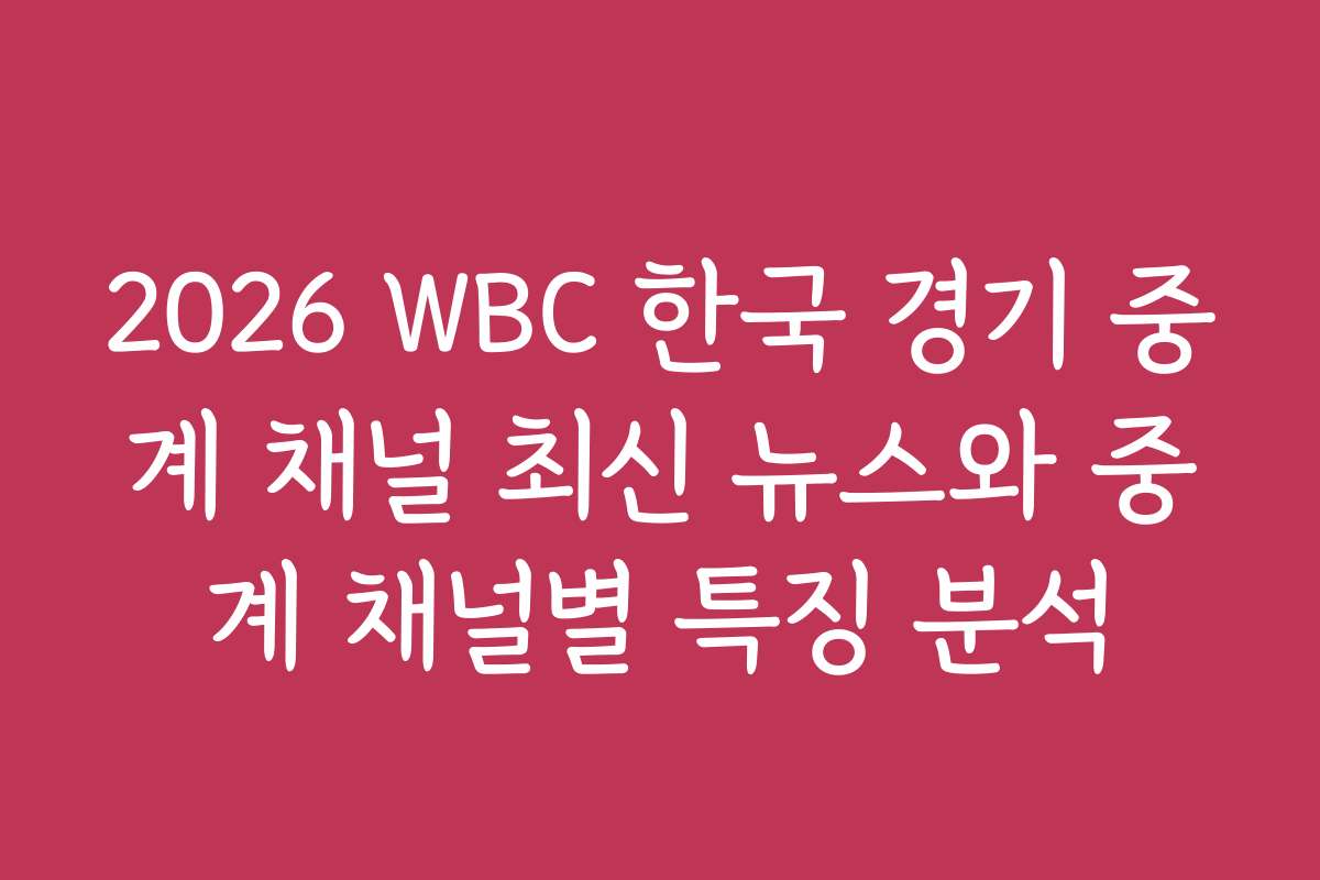 2026 WBC 한국 경기 중계 채널 최신 뉴스와 중계 채널별 특징 분석