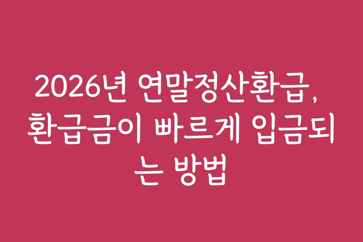 2026년 연말정산환급, 환급금이 빠르게 입금되는 방법