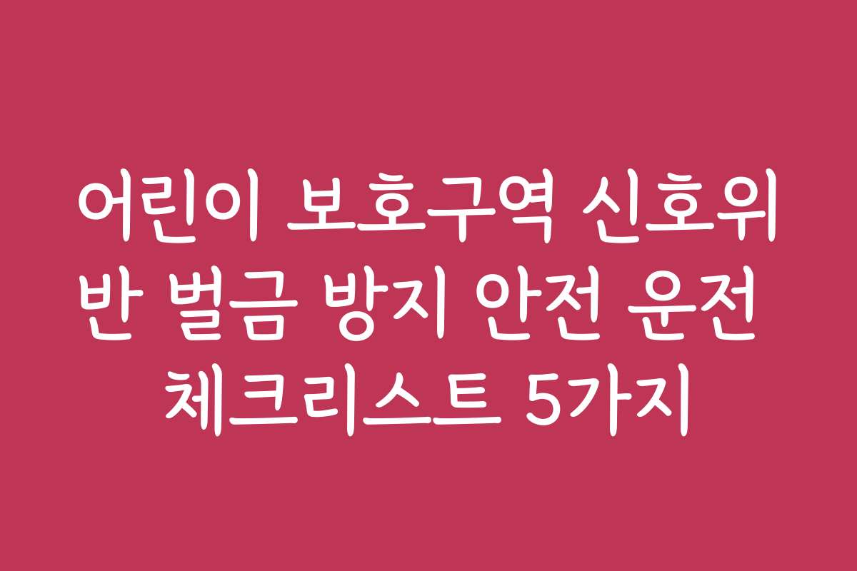 어린이 보호구역 신호위반 벌금 방지 안전 운전 체크리스트 5가지