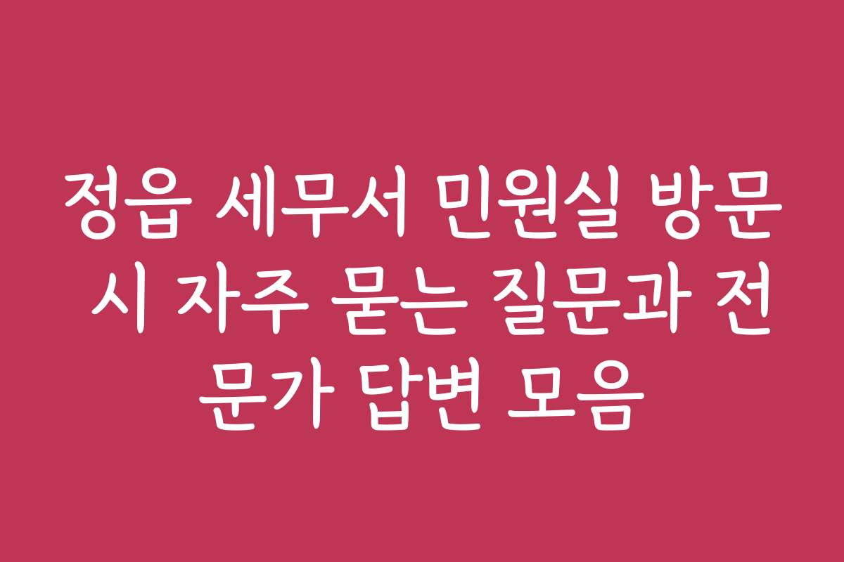 정읍 세무서 민원실 방문 시 자주 묻는 질문과 전문가 답변 모음