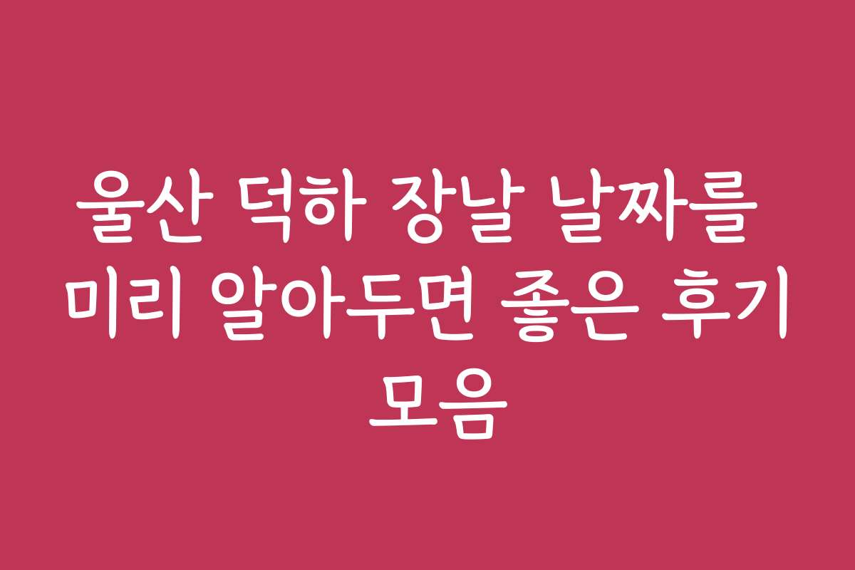 울산 덕하 장날 날짜를 미리 알아두면 좋은 후기 모음