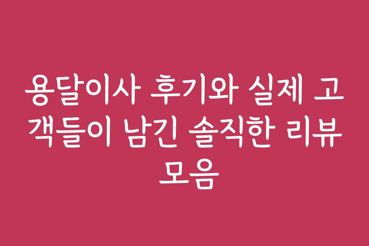 용달이사 후기와 실제 고객들이 남긴 솔직한 리뷰 모음