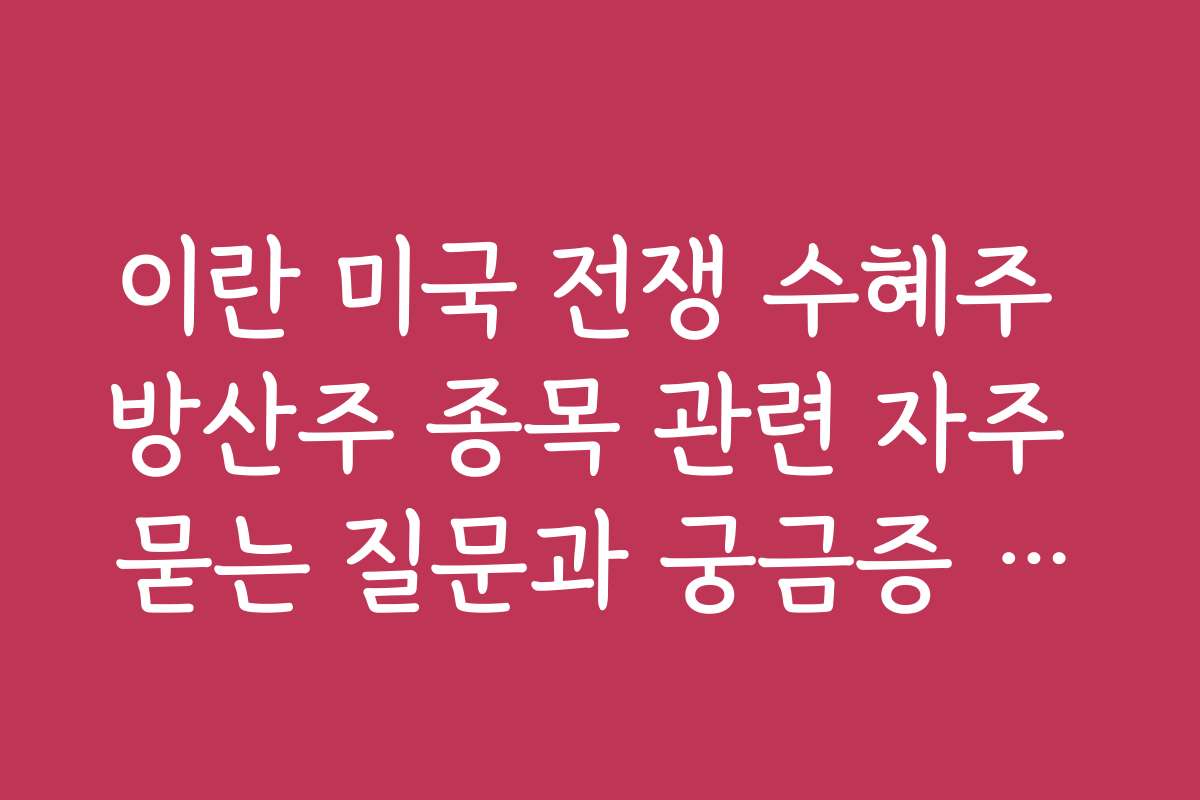 이란 미국 전쟁 수혜주 방산주 종목 관련 자주 묻는 질문과 궁금증 해소 가이드