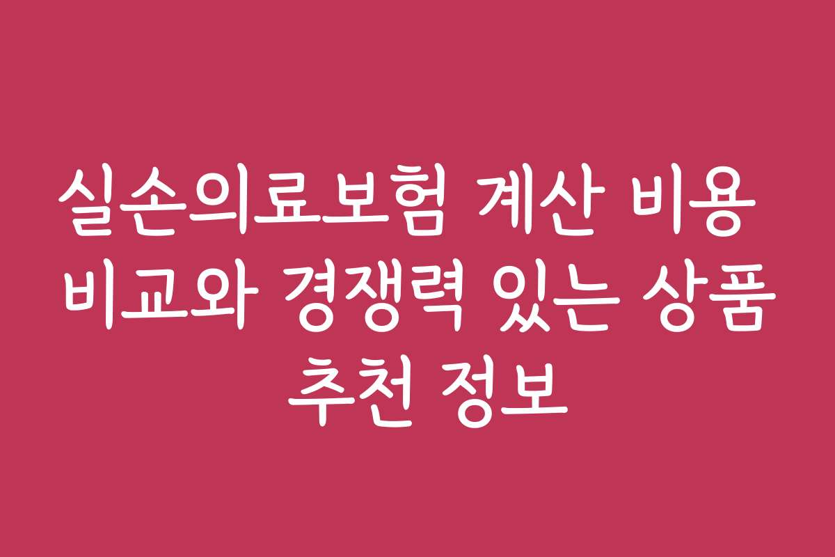 실손의료보험 계산 비용 비교와 경쟁력 있는 상품 추천 정보