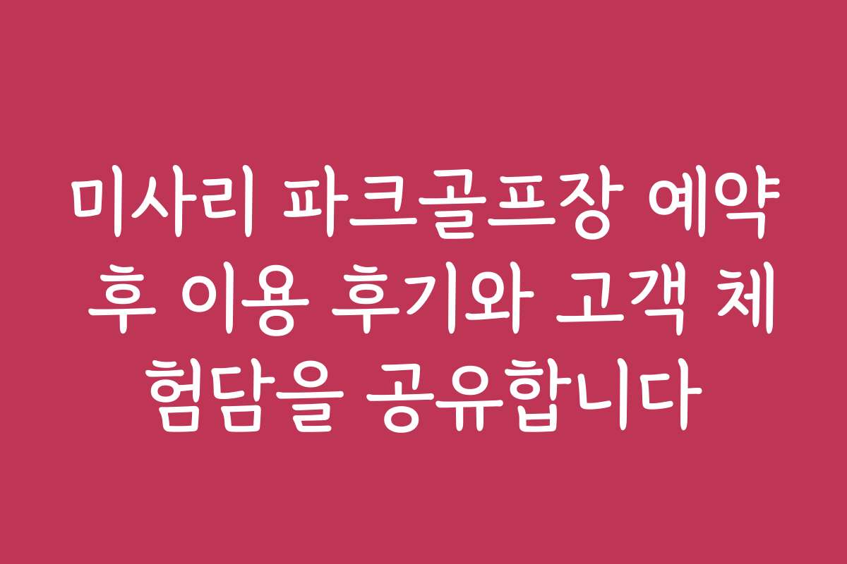 미사리 파크골프장 예약 후 이용 후기와 고객 체험담을 공유합니다