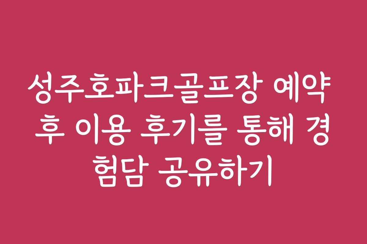 성주호파크골프장 예약 후 이용 후기를 통해 경험담 공유하기