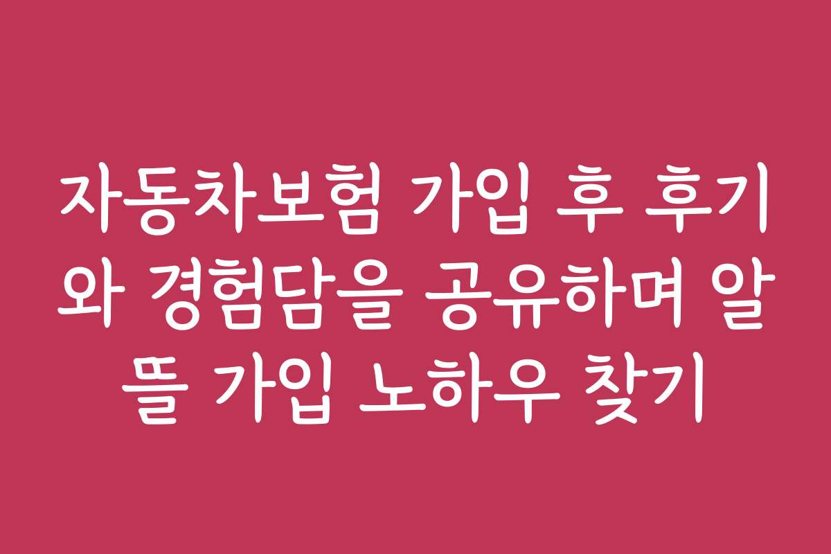 자동차보험 가입 후 후기와 경험담을 공유하며 알뜰 가입 노하우 찾기
