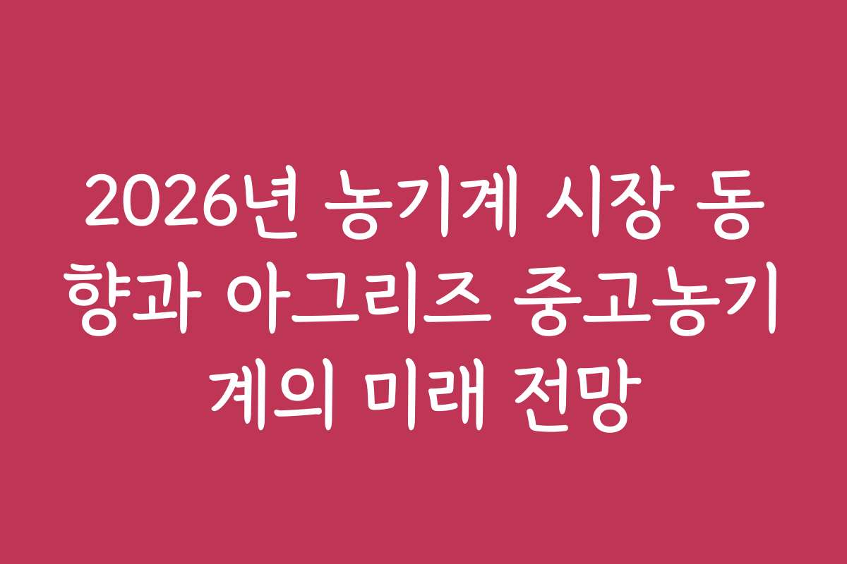 2026년 농기계 시장 동향과 아그리즈 중고농기계의 미래 전망