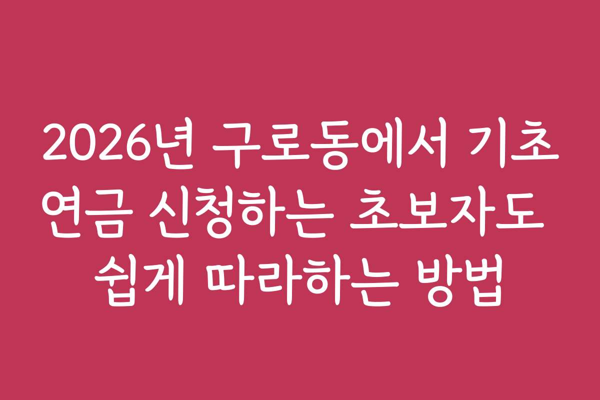 2026년 구로동에서 기초연금 신청하는 초보자도 쉽게 따라하는 방법