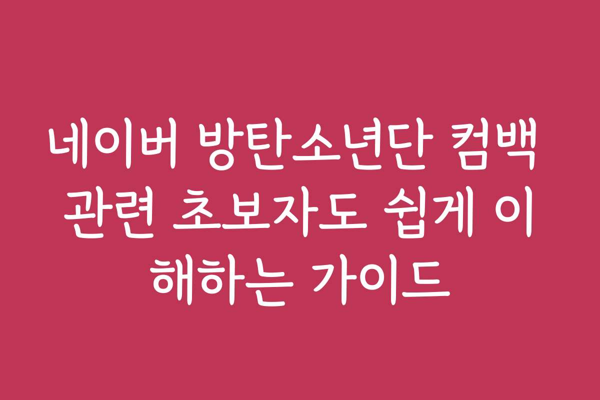 네이버 방탄소년단 컴백 관련 초보자도 쉽게 이해하는 가이드
