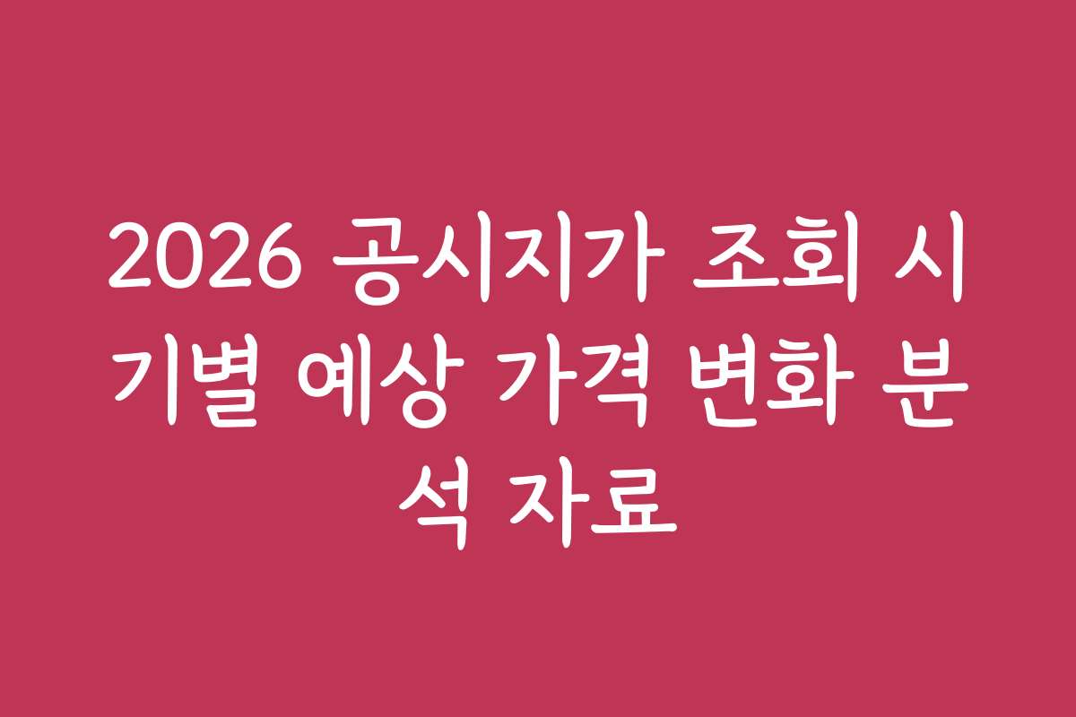 2026 공시지가 조회 시기별 예상 가격 변화 분석 자료