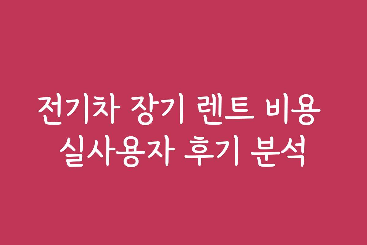 전기차 장기 렌트 비용 실사용자 후기 분석