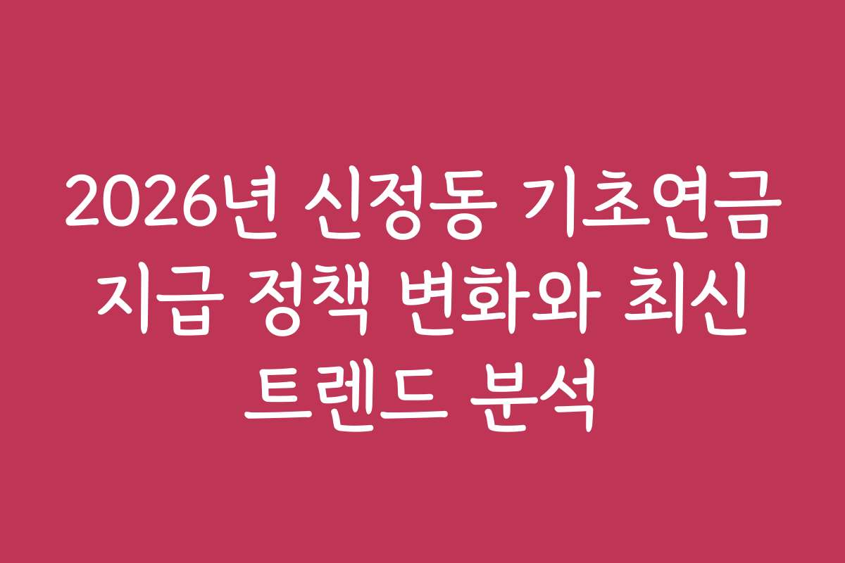 2026년 신정동 기초연금 지급 정책 변화와 최신 트렌드 분석